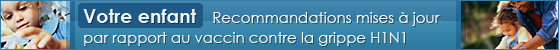 Votre enfant � Recommandations mises � jour par rapport au vaccin contre la grippe H1N1